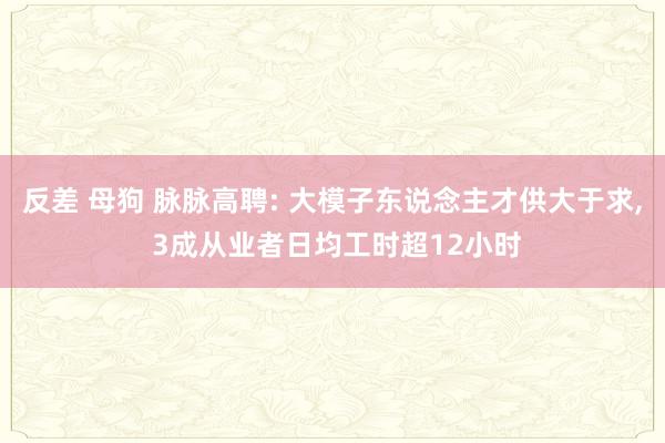 反差 母狗 脉脉高聘: 大模子东说念主才供大于求， 3成从业者日均工时超12小时