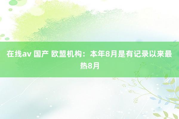 在线av 国产 欧盟机构：本年8月是有记录以来最热8月