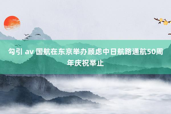 勾引 av 国航在东京举办顾虑中日航路通航50周年庆祝举止