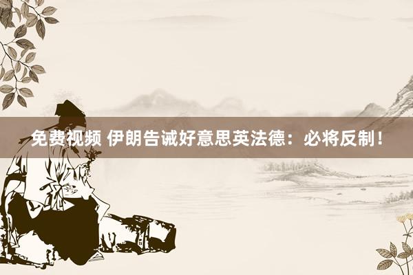 免费视频 伊朗告诫好意思英法德：必将反制！