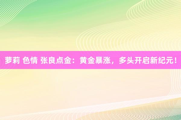萝莉 色情 张良点金：黄金暴涨，多头开启新纪元！