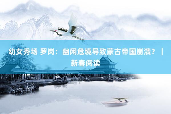 幼女秀场 罗岗：幽闲危境导致蒙古帝国崩溃？｜新春阅读