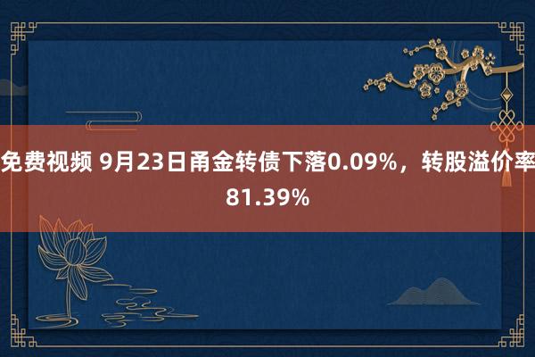 免费视频 9月23日甬金转债下落0.09%，转股溢价率81.39%