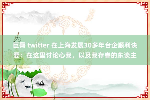 巨臀 twitter 在上海发展30多年台企顺利诀要：在这里讨论心我，以及我存眷的东谈主