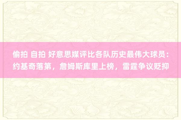 偷拍 自拍 好意思媒评比各队历史最伟大球员：约基奇落第，詹姆斯库里上榜，雷霆争议贬抑