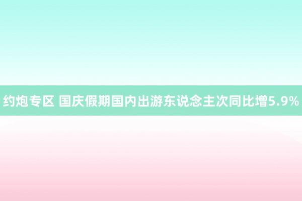 约炮专区 国庆假期国内出游东说念主次同比增5.9%