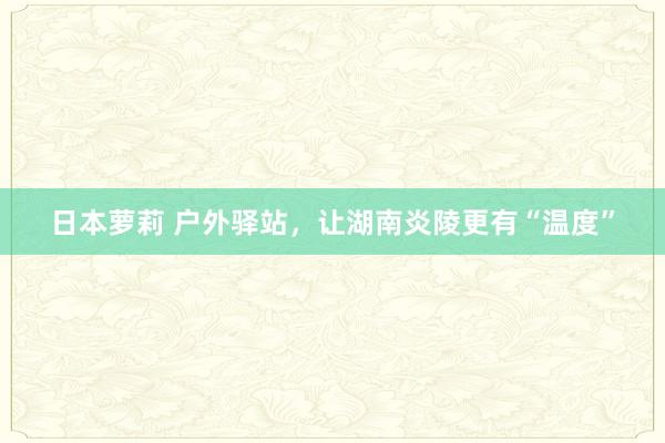 日本萝莉 户外驿站，让湖南炎陵更有“温度”