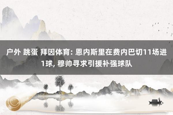 户外 跳蛋 拜因体育: 恩内斯里在费内巴切11场进1球, 穆帅寻求引援补强球队