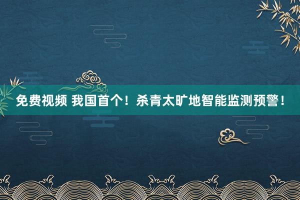 免费视频 我国首个！杀青太旷地智能监测预警！