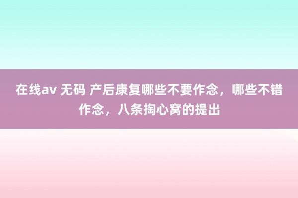 在线av 无码 产后康复哪些不要作念，哪些不错作念，八条掏心窝的提出