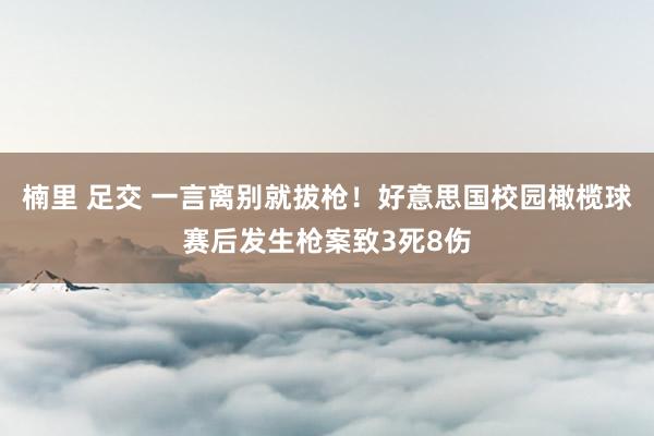 楠里 足交 一言离别就拔枪！好意思国校园橄榄球赛后发生枪案致3死8伤