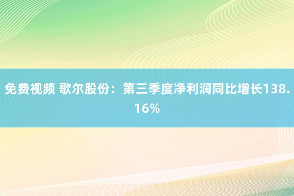 免费视频 歌尔股份：第三季度净利润同比增长138.16%