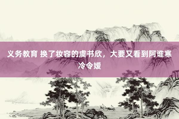 义务教育 换了妆容的虞书欣,大要又看到阿谁寒冷令嫒