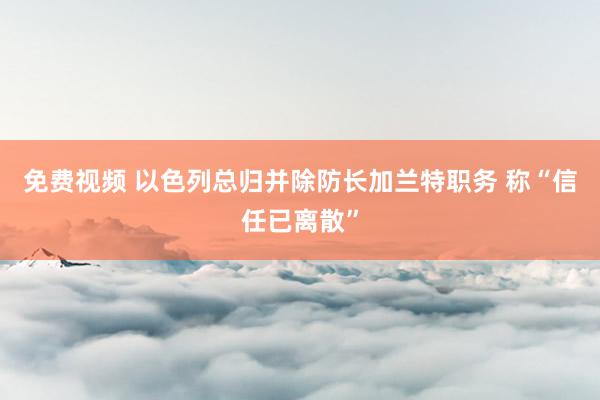 免费视频 以色列总归并除防长加兰特职务 称“信任已离散”