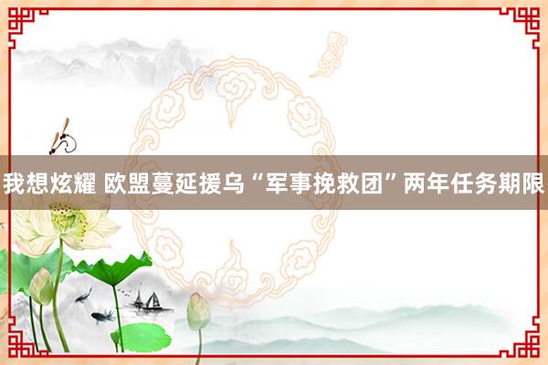 我想炫耀 欧盟蔓延援乌“军事挽救团”两年任务期限