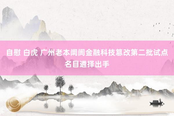 自慰 白虎 广州老本阛阓金融科技篡改第二批试点名目遴择出手