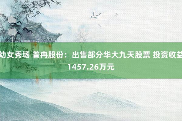 幼女秀场 普冉股份：出售部分华大九天股票 投资收益1457.26万元