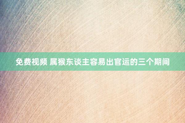 免费视频 属猴东谈主容易出官运的三个期间