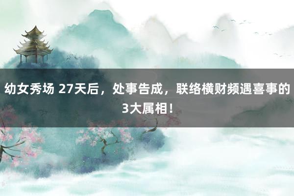 幼女秀场 27天后，处事告成，联络横财频遇喜事的3大属相！