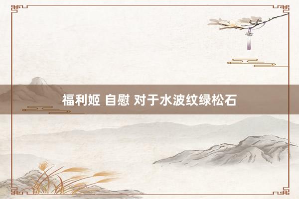 福利姬 自慰 对于水波纹绿松石