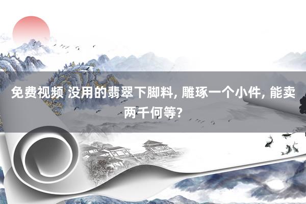 免费视频 没用的翡翠下脚料， 雕琢一个小件， 能卖两千何等?