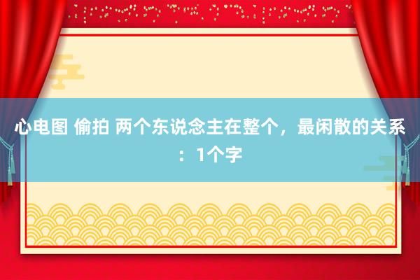 心电图 偷拍 两个东说念主在整个，最闲散的关系：1个字