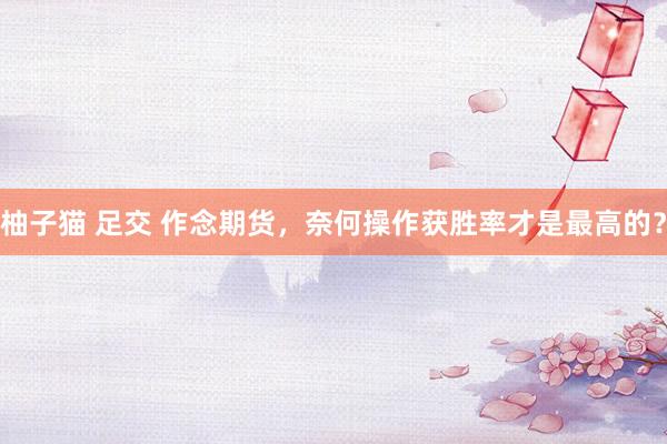 柚子猫 足交 作念期货，奈何操作获胜率才是最高的？