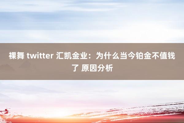 裸舞 twitter 汇凯金业：为什么当今铂金不值钱了 原因分析