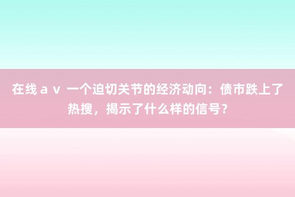 在线ａｖ 一个迫切关节的经济动向：债市跌上了热搜，揭示了什么样的信号？