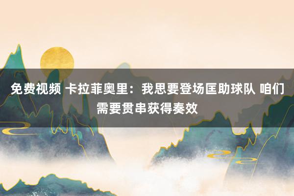免费视频 卡拉菲奥里：我思要登场匡助球队 咱们需要贯串获得奏效