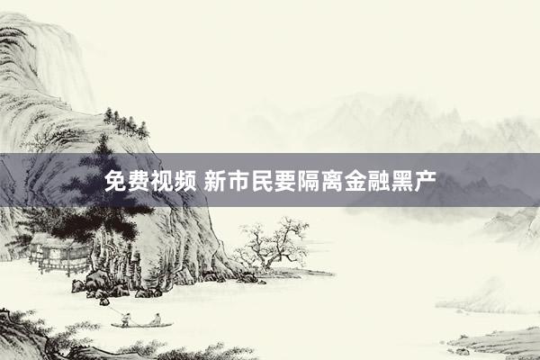 免费视频 新市民要隔离金融黑产