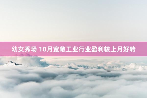 幼女秀场 10月宽敞工业行业盈利较上月好转