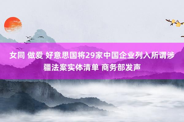 女同 做爱 好意思国将29家中国企业列入所谓涉疆法案实体清单 商务部发声