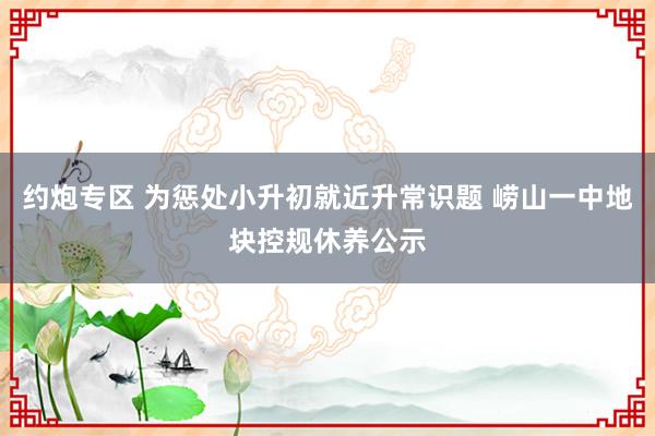 约炮专区 为惩处小升初就近升常识题 崂山一中地块控规休养公示