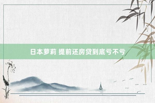 日本萝莉 提前还房贷到底亏不亏