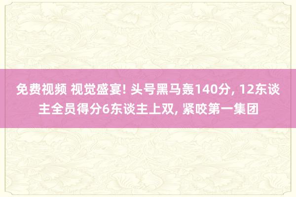 免费视频 视觉盛宴! 头号黑马轰140分， 12东谈主全员得分6东谈主上双， 紧咬第一集团