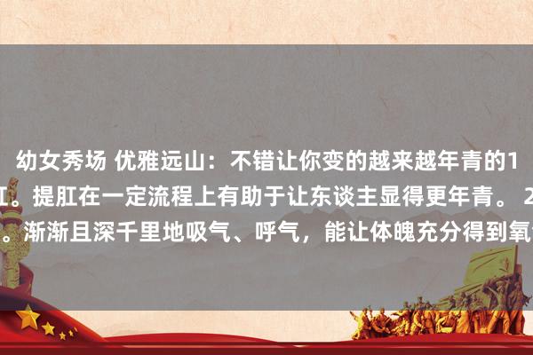 幼女秀场 优雅远山:不错让你变的越来越年青的10个看成: 1、第一提肛。提肛在一定流程上有助于让东谈主显得更年青。 2、第二深呼吸。渐渐且深千里地吸气、呼气,能让体魄充分得到氧气,促进推陈出新,使肌肤等得到更好...