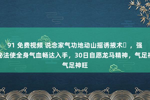 91 免费视频 说念家气功地动山摇诱掖术​，强身秘法使全身气血畅达入手，30日自愿龙马精神，气足神旺
