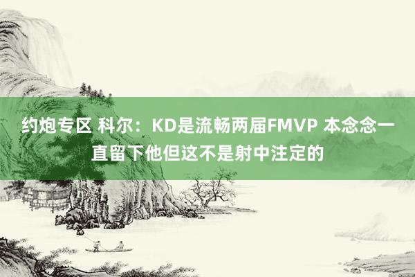 约炮专区 科尔：KD是流畅两届FMVP 本念念一直留下他但这不是射中注定的