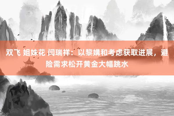 双飞 姐妹花 闫瑞祥：以黎媾和考虑获取进展，避险需求松开黄金大幅跳水