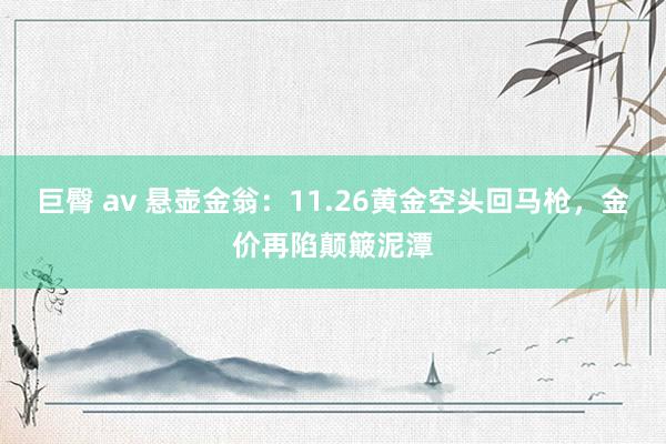 巨臀 av 悬壶金翁：11.26黄金空头回马枪，金价再陷颠簸泥潭