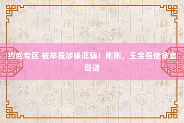 约炮专区 被举报涉嫌诓骗！刚刚，王宝强使命室回话