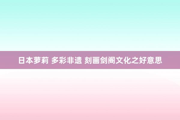 日本萝莉 多彩非遗 刻画剑阁文化之好意思