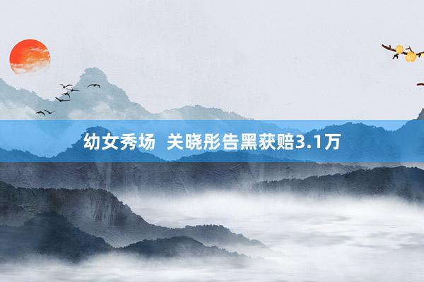 幼女秀场  关晓彤告黑获赔3.1万