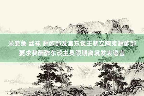 米菲兔 丝袜 酬酢部发言东谈主就立陶宛酬酢部要求我酬酢东谈主员限期离境发表语言