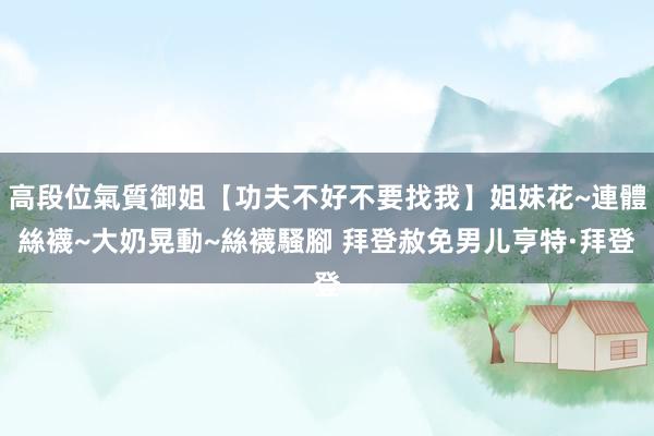 高段位氣質御姐【功夫不好不要找我】姐妹花~連體絲襪~大奶晃動~絲襪騷腳 拜登赦免男儿亨特·拜登