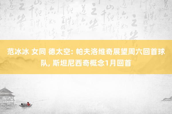 范冰冰 女同 德太空: 帕夫洛维奇展望周六回首球队， 斯坦尼西奇概念1月回首