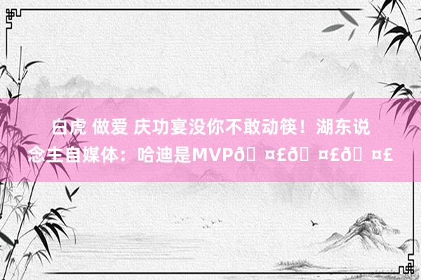 白虎 做爱 庆功宴没你不敢动筷！湖东说念主自媒体：哈迪是MVP🤣🤣🤣
