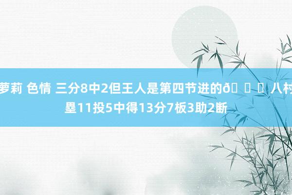 萝莉 色情 三分8中2但王人是第四节进的😈八村塁11投5中得13分7板3助2断