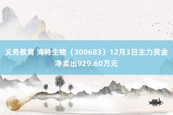 义务教育 海特生物（300683）12月3日主力资金净卖出929.60万元